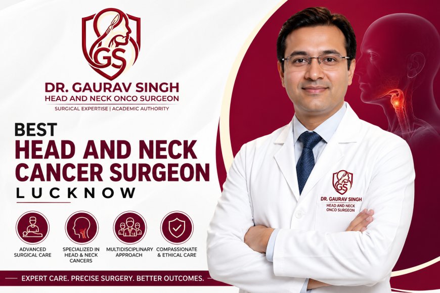 Best Head and Neck Cancer Surgeon in Lucknow: Prof. (Dr.) Gaurav Singh - Expert Surgical Interventions