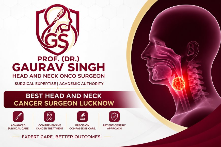 Best Head and Neck Cancer Surgeon in Lucknow: Prof. (Dr.) Gaurav Singh — Expert Surgical Interventions
