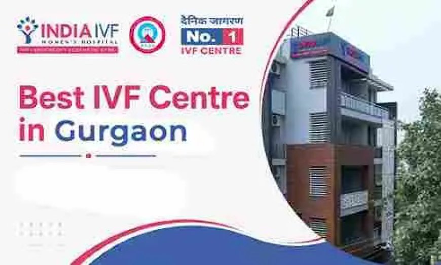 IVF in Gurgaon: How to Select the Best IVF Clinic for Successful Fertility Treatment
