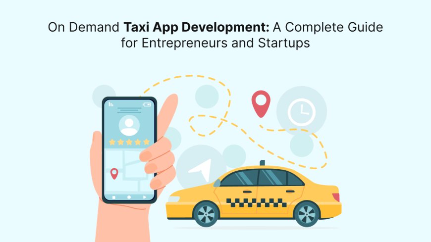 On Demand Taxi App Development: A Complete Guide for Entrepreneurs and Startups
