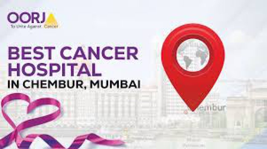 Choosing the Right Cancer Hospital in Mumbai: What Patients and Families Should Know