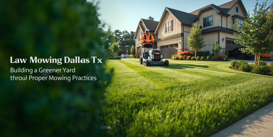 Lawn Mowing Dallas TX: Building a Greener Yard Through Proper Mowing Practices