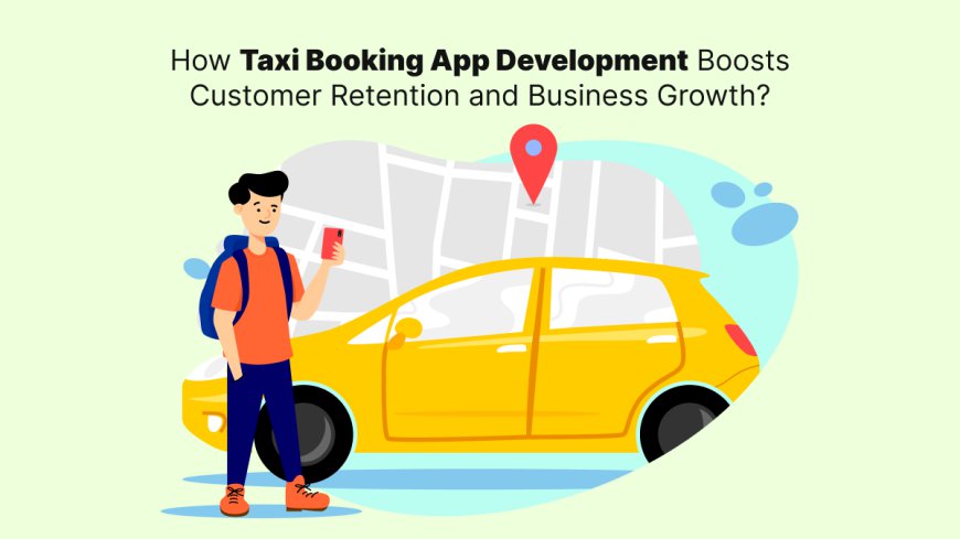 How Taxi Booking App Development Boosts Customer Retention and Business Growth?