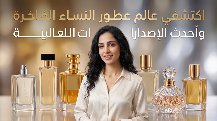 اكتشفي عالم العطور النسائية الفاخرة وأحدث الإصدارات العالمية