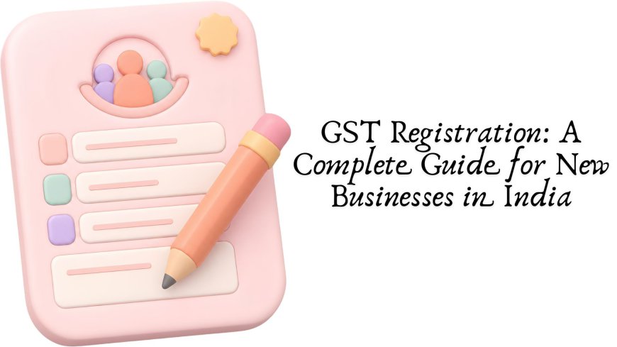 GST Registration: A Complete Guide for New Businesses in India