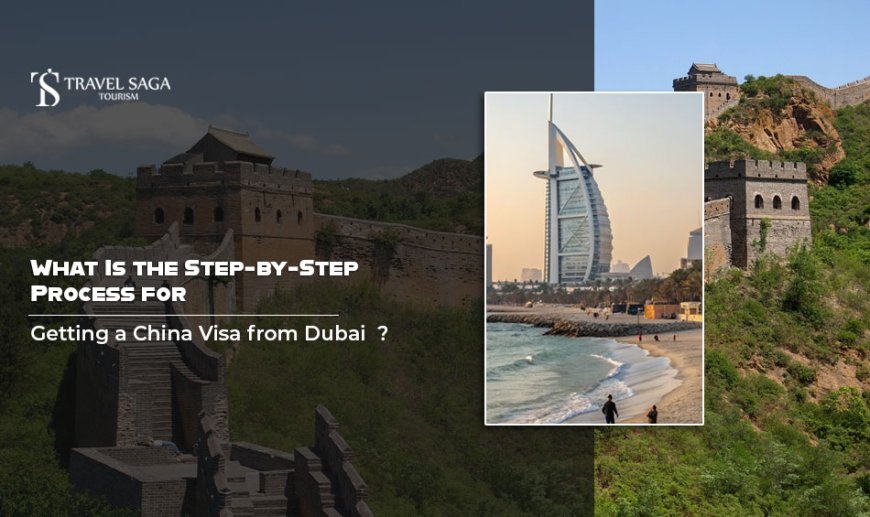 What Is the Step-by-Step Process for Getting a China Visa from Dubai?
