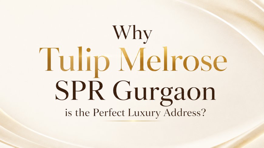 Why Tulip Melrose SPR Gurgaon is the Perfect Luxury Address?