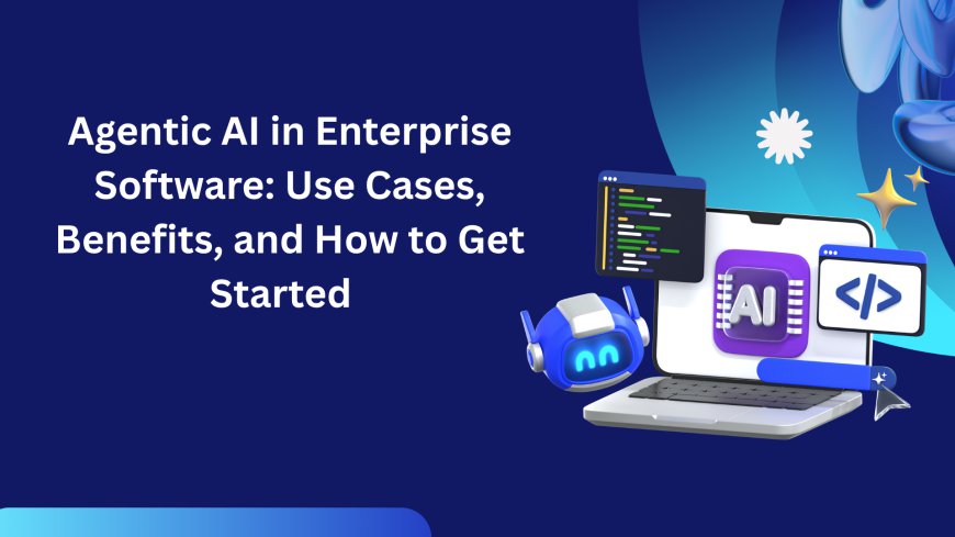 Agentic AI in Enterprise Software: Use Cases, Benefits, and How to Get Started