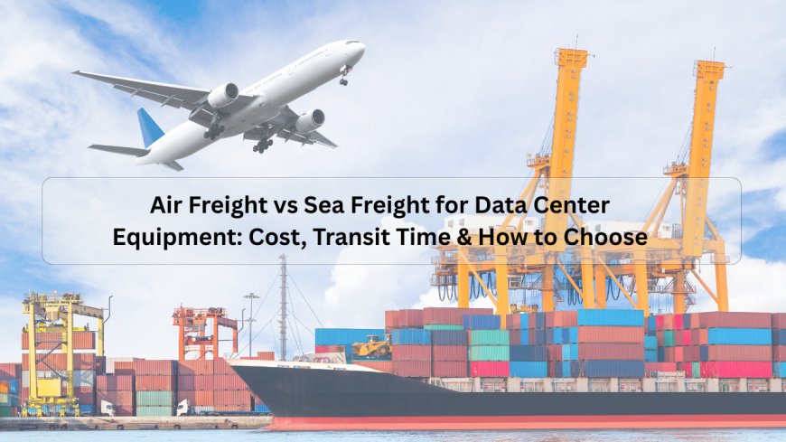 Air Freight vs Sea Freight for Data Center Equipment: Cost, Transit Time & How to Choose