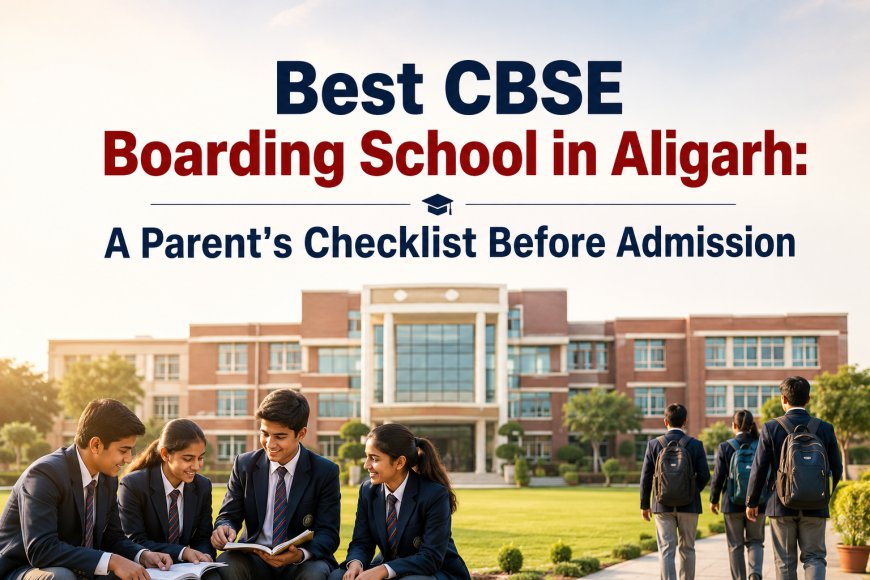 Best CBSE Boarding School in Aligarh: A Parent's Checklist Before Admission