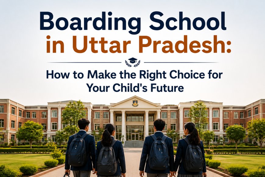 Boarding School in Uttar Pradesh: How to Make the Right Choice for Your Child's Future
