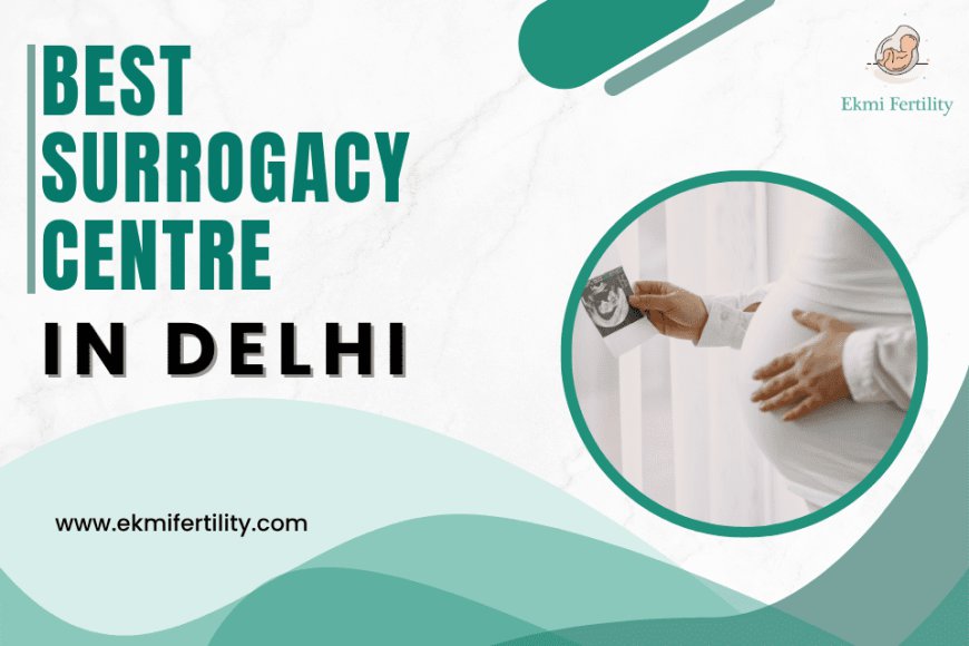 Surrogacy Centre in Delhi: Comprehensive Care for Your Parenthood Journey