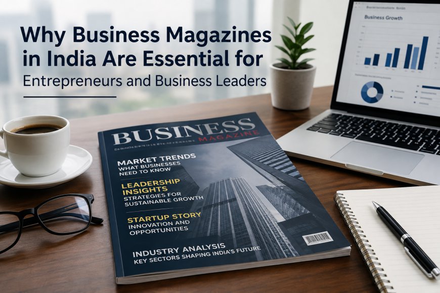 Why Business Magazines in India Are Essential for Entrepreneurs and Business Leaders