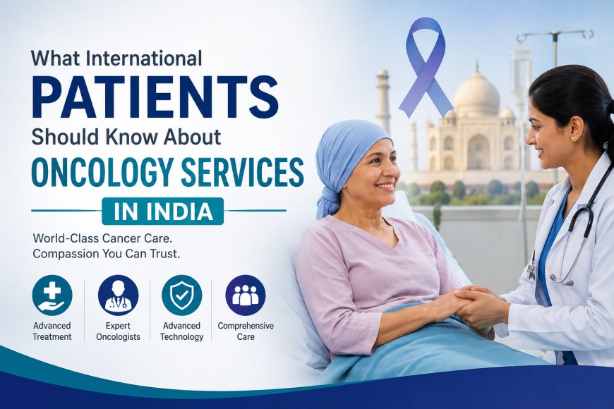 What International Patients Should Know About Oncology Services in India