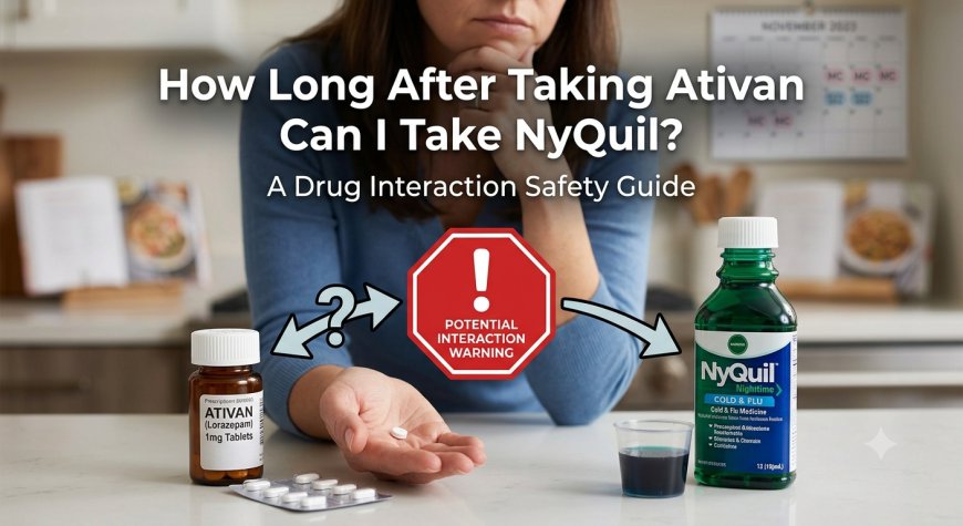 How Long After Taking Ativan Can I Take NyQuil? Safety Guide