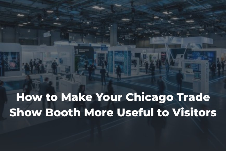 How to Make Your Chicago Trade Show Booth More Useful to Visitors