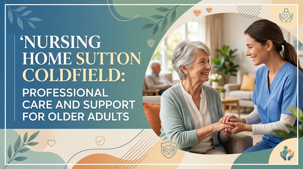 Nursing Home Sutton Coldfield: Professional Care and Support for Older Adults