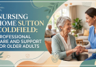 Nursing Home Sutton Coldfield: Professional Care and Support for Older Adults