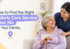 How to Find the Right Elderly Care Service Near Me for Your Family