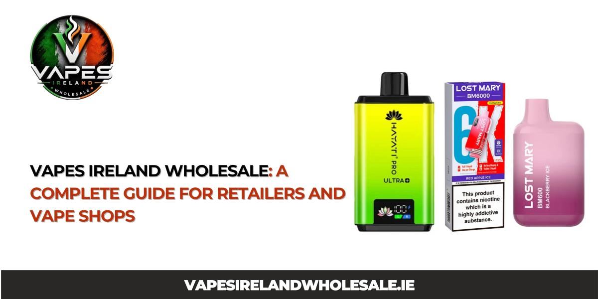 Vapes Ireland Wholesale: A Complete Guide for Retailers and Vape Shops