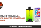 Vapes Ireland Wholesale: A Complete Guide for Retailers and Vape Shops